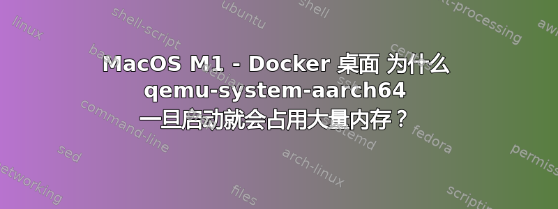 MacOS M1 - Docker 桌面 为什么 qemu-system-aarch64 一旦启动就会占用大量内存？