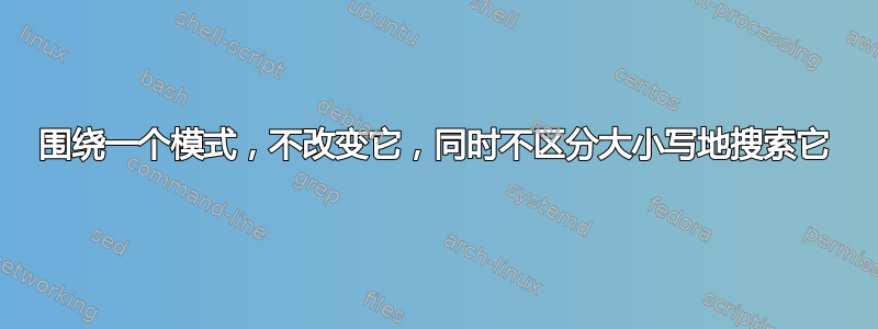 围绕一个模式，不改变它，同时不区分大小写地搜索它