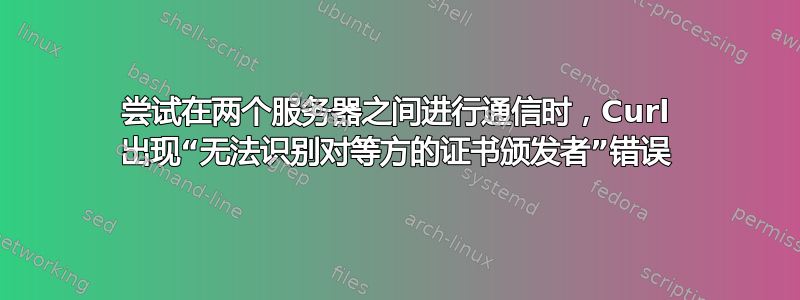 尝试在两个服务器之间进行通信时，Curl 出现“无法识别对等方的证书颁发者”错误