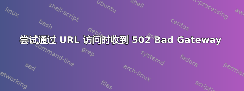 尝试通过 URL 访问时收到 502 Bad Gateway