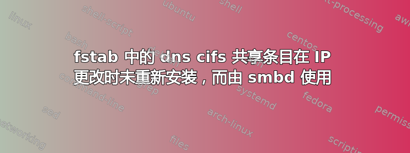 fstab 中的 dns cifs 共享条目在 IP 更改时未重新安装，而由 smbd 使用