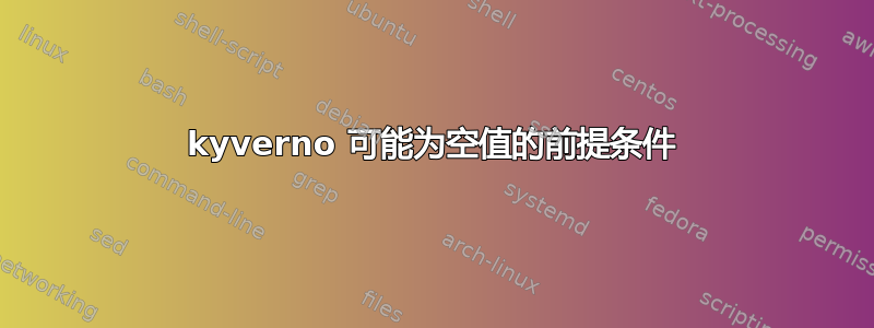 kyverno 可能为空值的前提条件