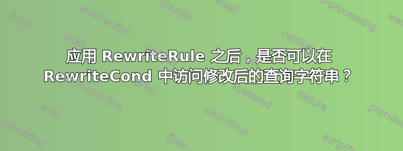 应用 RewriteRule 之后，是否可以在 RewriteCond 中访问修改后的查询字符串？