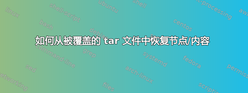 如何从被覆盖的 tar 文件中恢复节点/内容