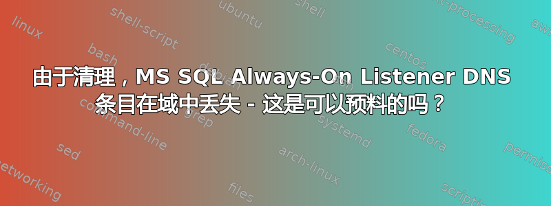 由于清理，MS SQL Always-On Listener DNS 条目在域中丢失 - 这是可以预料的吗？