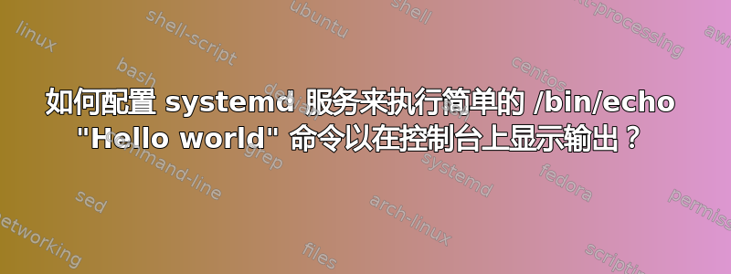 如何配置 systemd 服务来执行简单的 /bin/echo "Hello world" 命令以在控制台上显示输出？