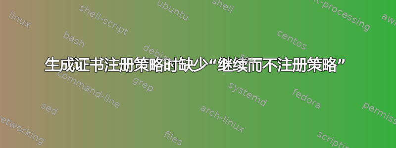 生成证书注册策略时缺少“继续而不注册策略”