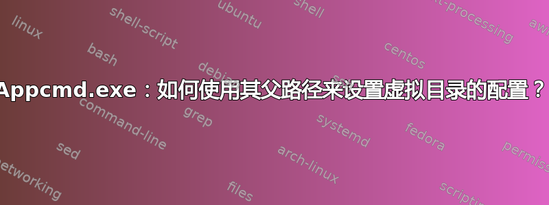 Appcmd.exe：如何使用其父路径来设置虚拟目录的配置？