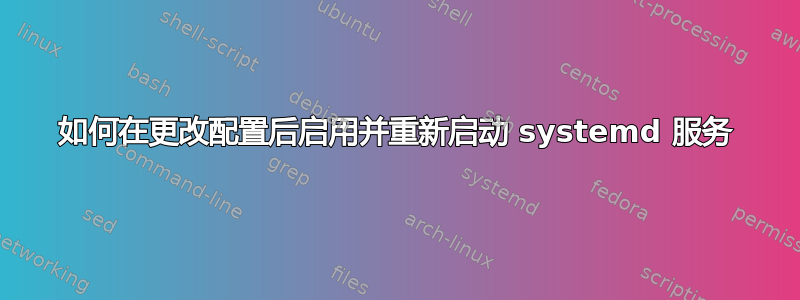 如何在更改配置后启用并重新启动 systemd 服务