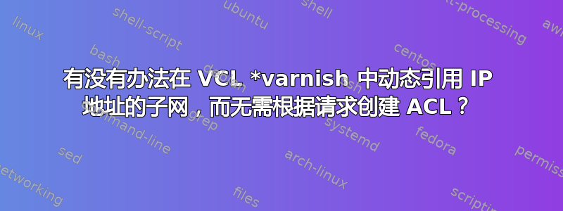 有没有办法在 VCL *varnish 中动态引用 IP 地址的子网，而无需根据请求创建 ACL？