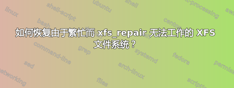 如何恢复由于繁忙而 xfs_repair 无法工作的 XFS 文件系统？