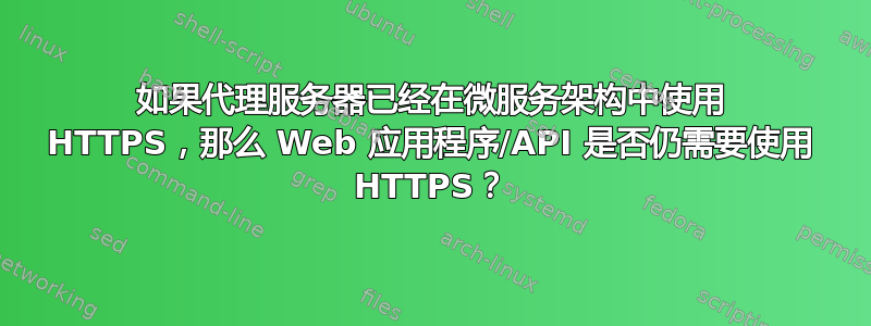 如果代理服务器已经在微服务架构中使用 HTTPS，那么 Web 应用程序/API 是否仍需要使用 HTTPS？