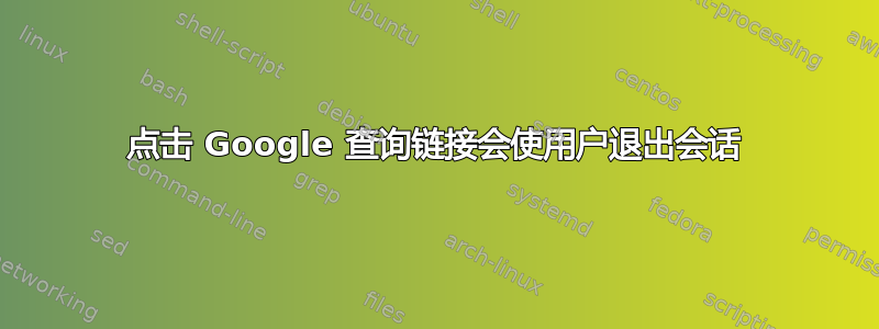 点击 Google 查询链接会使用户退出会话