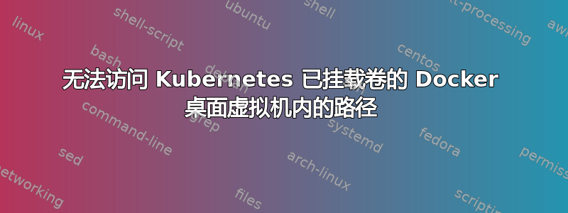 无法访问 Kubernetes 已挂载卷的 Docker 桌面虚拟机内的路径