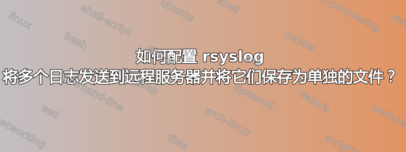 如何配置 rsyslog 将多个日志发送到远程服务器并将它们保存为单独的文件？