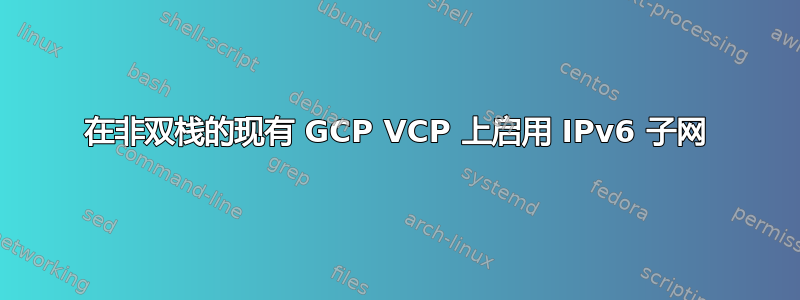 在非双栈的现有 GCP VCP 上启用 IPv6 子网