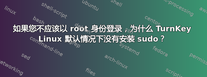 如果您不应该以 root 身份登录，为什么 TurnKey Linux 默认情况下没有安装 sudo？