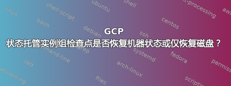 GCP 状态托管实例组检查点是否恢复机器状态或仅恢复磁盘？