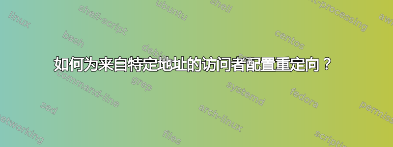 如何为来自特定地址的访问者配置重定向？