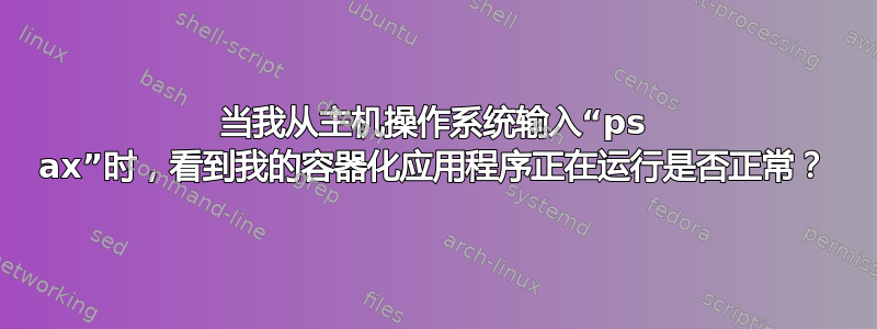 当我从主机操作系统输入“ps ax”时，看到我的容器化应用程序正在运行是否正常？