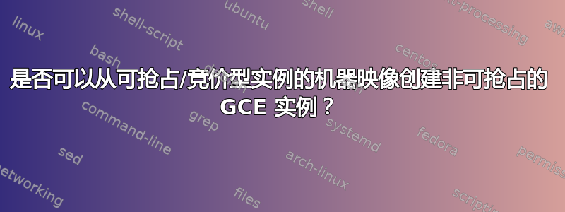 是否可以从可抢占/竞价型实例的机器映像创建非可抢占的 GCE 实例？