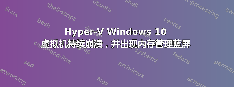 Hyper-V Windows 10 虚拟机持续崩溃，并出现内存管理蓝屏