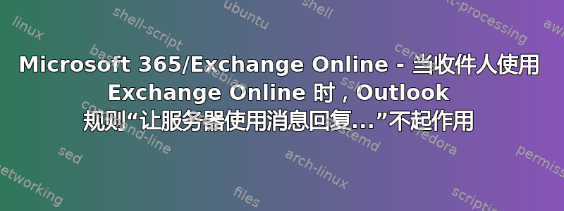 Microsoft 365/Exchange Online - 当收件人使用 Exchange Online 时，Outlook 规则“让服务器使用消息回复...”不起作用