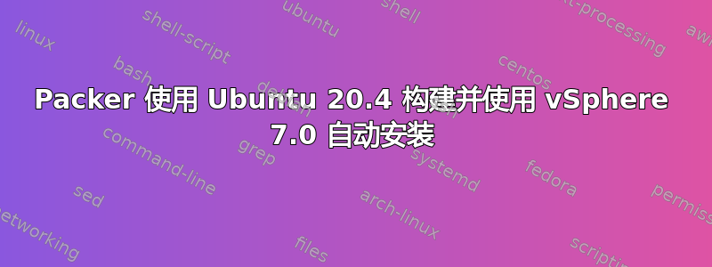 Packer 使用 Ubuntu 20.4 构建并使用 vSphere 7.0 自动安装