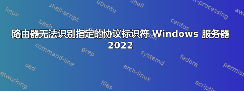 路由器无法识别指定的协议标识符 Windows 服务器 2022