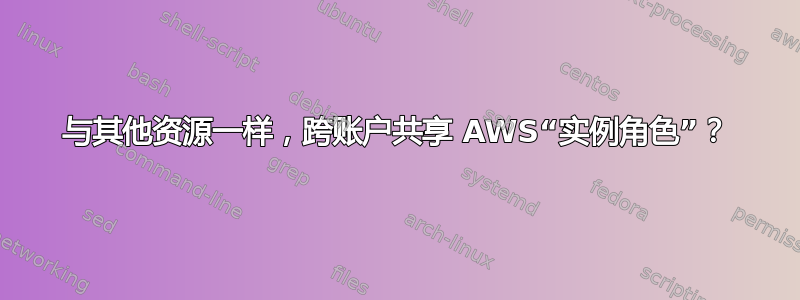 与其他资源一样，跨账户共享 AWS“实例角色”？