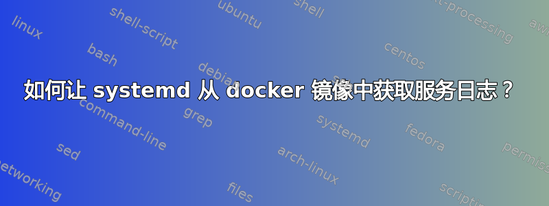 如何让 systemd 从 docker 镜像中获取服务日志？