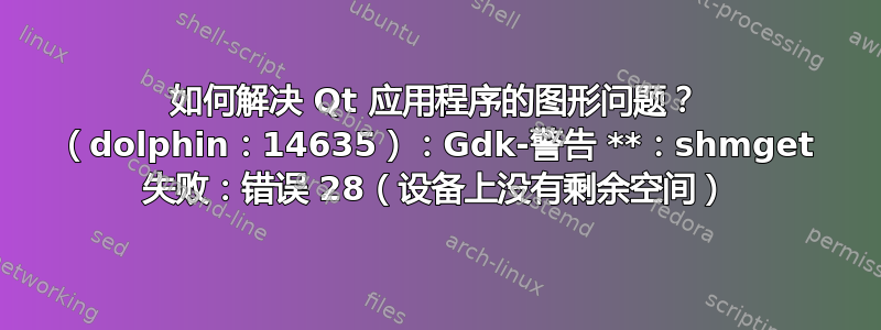 如何解决 Qt 应用程序的图形问题？ （dolphin：14635）：Gdk-警告 **：shmget 失败：错误 28（设备上没有剩余空间）