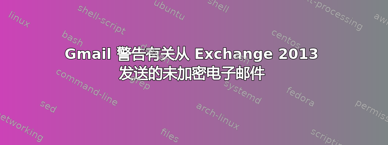 Gmail 警告有关从 Exchange 2013 发送的未加密电子邮件