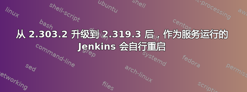 从 2.303.2 升级到 2.319.3 后，作为服务运行的 Jenkins 会自行重启