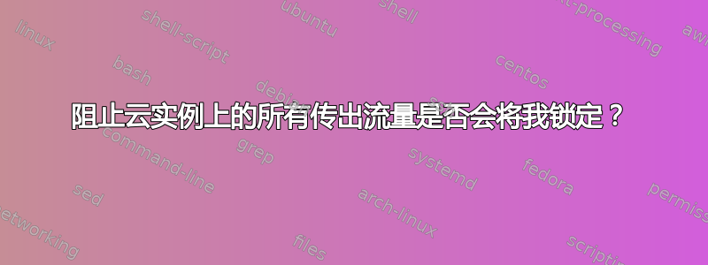 阻止云实例上的所有传出流量是否会将我锁定？