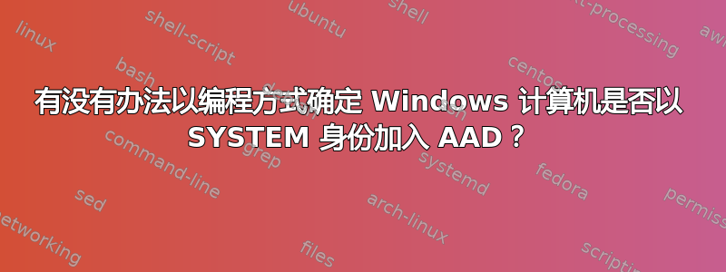 有没有办法以编程方式确定 Windows 计算机是否以 SYSTEM 身份加入 AAD？