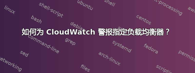 如何为 CloudWatch 警报指定负载均衡器？