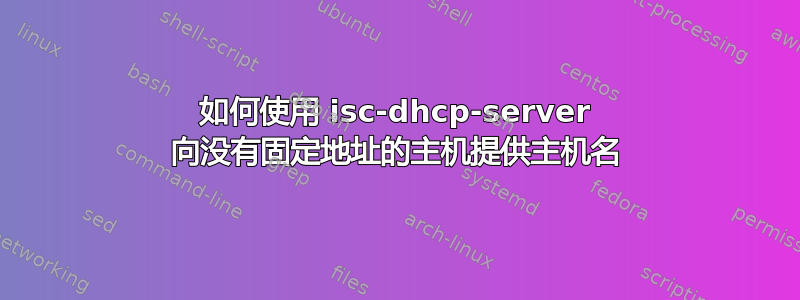 如何使用 isc-dhcp-server 向没有固定地址的主机提供主机名