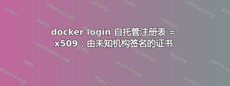 docker login 自托管注册表 = x509：由未知机构签名的证书