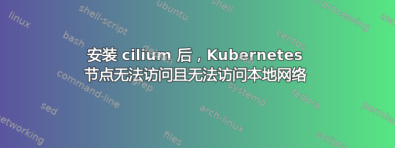 安装 cilium 后，Kubernetes 节点无法访问且无法访问本地网络