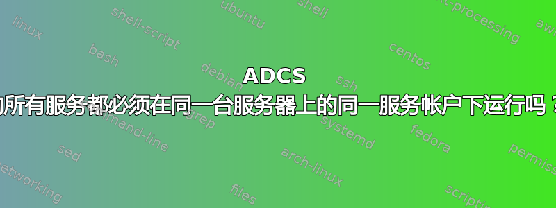 ADCS 的所有服务都必须在同一台服务器上的同一服务帐户下运行吗？