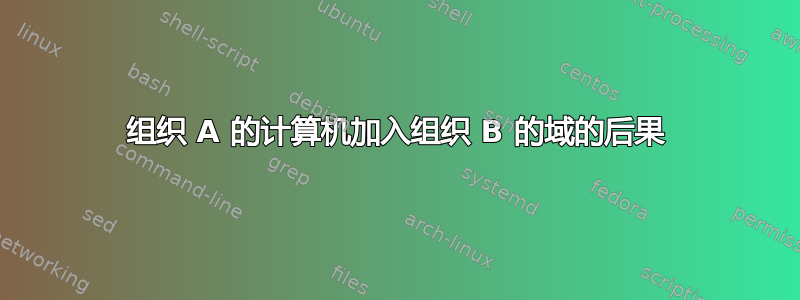 组织 A 的计算机加入组织 B 的域的后果