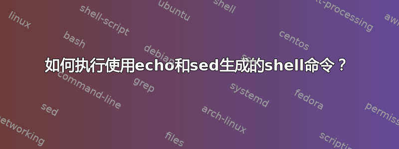 如何执行使用echo和sed生成的shell命令？