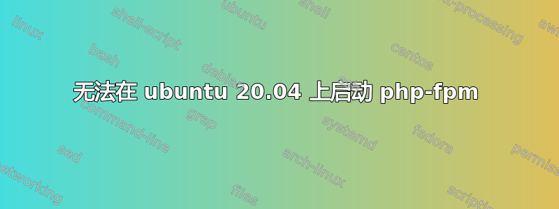 无法在 ubuntu 20.04 上启动 php-fpm