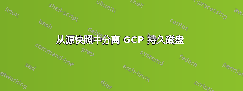 从源快照中分离 GCP 持久磁盘