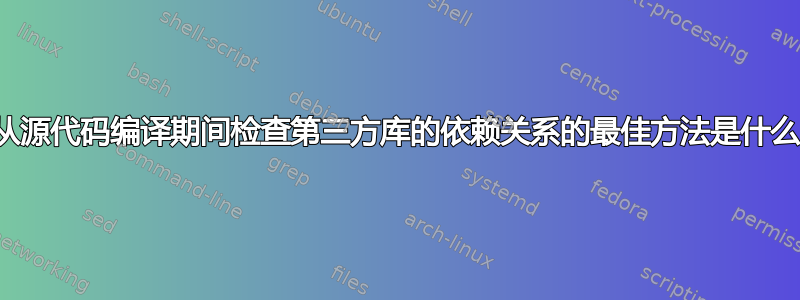 在从源代码编译期间检查第三方库的依赖关系的最佳方法是什么？