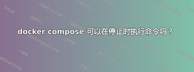 docker compose 可以在停止时执行命令吗？