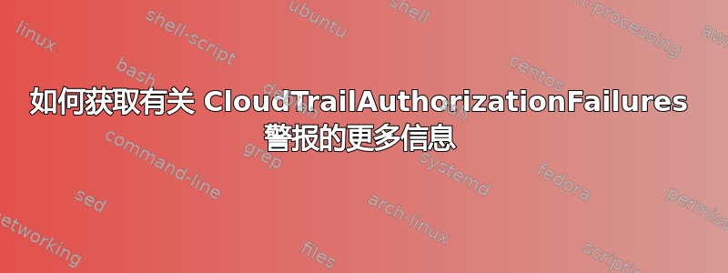 如何获取有关 CloudTrailAuthorizationFailures 警报的更多信息