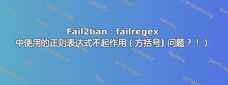 Fail2ban：failregex 中使用的正则表达式不起作用（方括号] 问题？！）