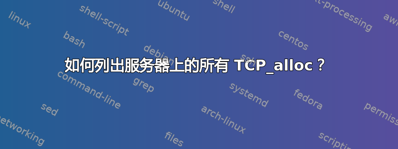 如何列出服务器上的所有 TCP_alloc？